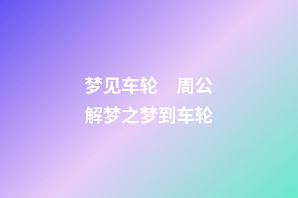 梦见车轮　周公解梦之梦到车轮